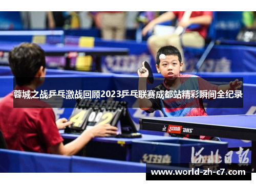 蓉城之战乒乓激战回顾2023乒乓联赛成都站精彩瞬间全纪录 蓉城之战乒乓激战回顾2023乒乓联赛成都站精彩瞬间全纪录