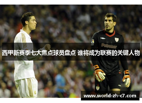 西甲新赛季七大焦点球员盘点 谁将成为联赛的关键人物