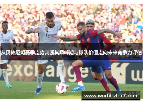 从贝林厄姆赛季走势判断其巅峰期与球队价值走向未来竞争力评估