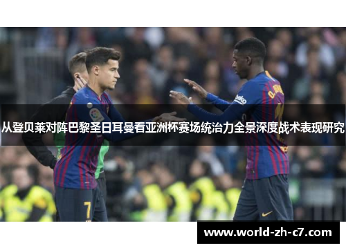 从登贝莱对阵巴黎圣日耳曼看亚洲杯赛场统治力全景深度战术表现研究 从登贝莱对阵巴黎圣日耳曼看亚洲杯赛场统治力全景深度战术表现研究