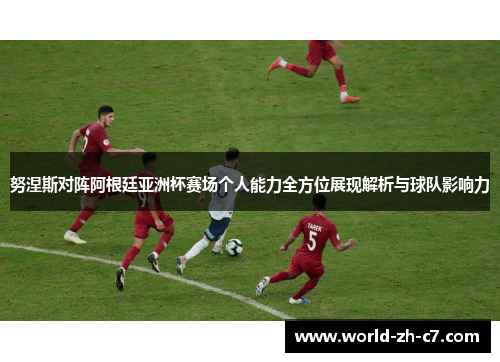 努涅斯对阵阿根廷亚洲杯赛场个人能力全方位展现解析与球队影响力