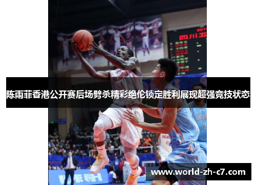 陈雨菲香港公开赛后场劈杀精彩绝伦锁定胜利展现超强竞技状态