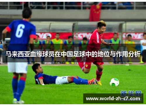 马来西亚血缘球员在中国足球中的地位与作用分析 马来西亚血缘球员在中国足球中的地位与作用分析