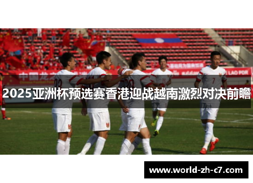 2025亚洲杯预选赛香港迎战越南激烈对决前瞻