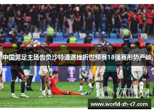 中国男足主场告负沙特遭遇挫折世预赛18强赛形势严峻