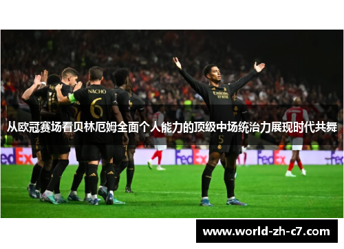 从欧冠赛场看贝林厄姆全面个人能力的顶级中场统治力展现时代共舞