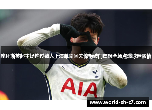 库杜斯英超主场连过数人上演单骑闯关惊艳破门震撼全场点燃球迷激情