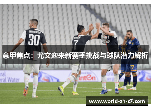 意甲焦点:尤文迎来新赛季挑战与球队潜力解析 意甲焦点:尤文迎来新赛季挑战与球队潜力解析