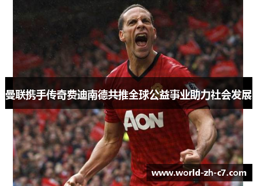 曼联携手传奇费迪南德共推全球公益事业助力社会发展 曼联携手传奇费迪南德共推全球公益事业助力社会发展