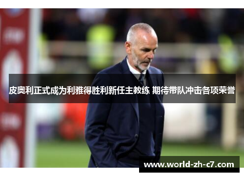皮奥利正式成为利雅得胜利新任主教练 期待带队冲击各项荣誉