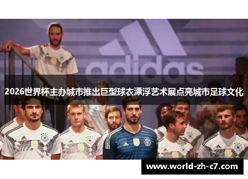 2026世界杯主办城市推出巨型球衣漂浮艺术展点亮城市足球文化 2026世界杯主办城市推出巨型球衣漂浮艺术展点亮城市足球文化