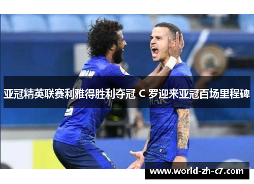 亚冠精英联赛利雅得胜利夺冠 C 罗迎来亚冠百场里程碑 亚冠精英联赛利雅得胜利夺冠 C 罗迎来亚冠百场里程碑