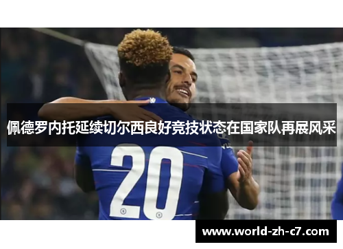 佩德罗内托延续切尔西良好竞技状态在国家队再展风采 佩德罗内托延续切尔西良好竞技状态在国家队再展风采