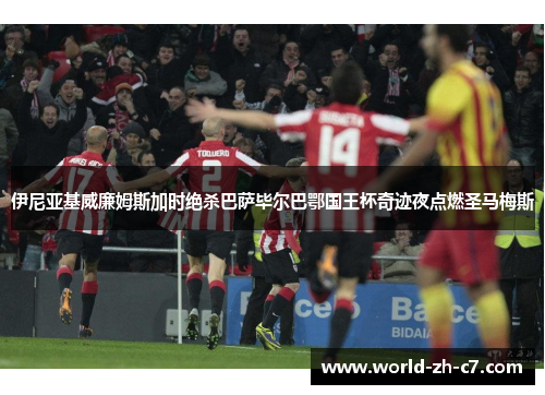 伊尼亚基威廉姆斯加时绝杀巴萨毕尔巴鄂国王杯奇迹夜点燃圣马梅斯