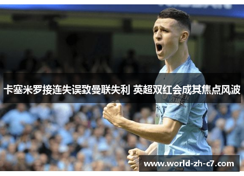 卡塞米罗接连失误致曼联失利 英超双红会成其焦点风波 卡塞米罗接连失误致曼联失利 英超双红会成其焦点风波