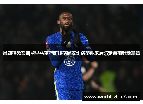 吕迪格免签加盟皇马重塑防线格局安切洛蒂迎来后防定海神针新篇章 吕迪格免签加盟皇马重塑防线格局安切洛蒂迎来后防定海神针新篇章