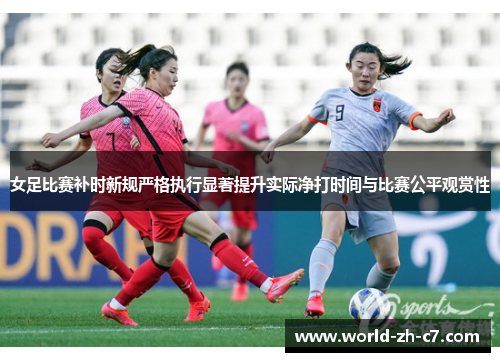 女足比赛补时新规严格执行显著提升实际净打时间与比赛公平观赏性 女足比赛补时新规严格执行显著提升实际净打时间与比赛公平观赏性