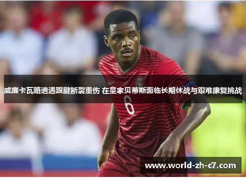 威廉卡瓦略遭遇跟腱断裂重伤 在皇家贝蒂斯面临长期休战与艰难康复挑战