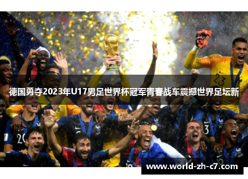 德国勇夺2023年U17男足世界杯冠军青春战车震撼世界足坛新