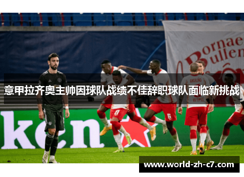 意甲拉齐奥主帅因球队战绩不佳辞职球队面临新挑战