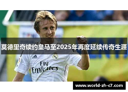 莫德里奇续约皇马至2025年再度延续传奇生涯