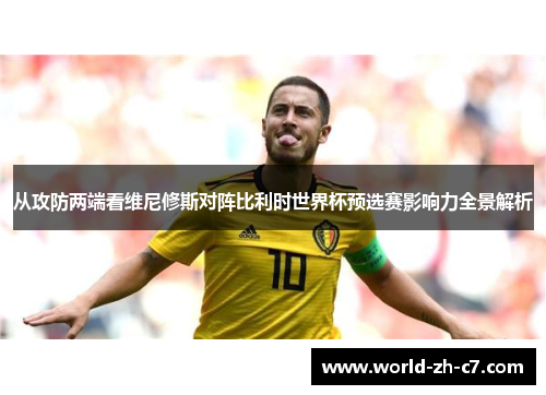 从攻防两端看维尼修斯对阵比利时世界杯预选赛影响力全景解析