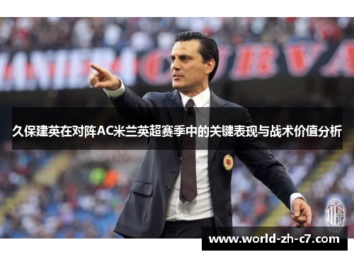 久保建英在对阵AC米兰英超赛季中的关键表现与战术价值分析 久保建英在对阵AC米兰英超赛季中的关键表现与战术价值分析