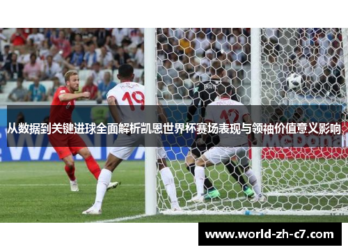 从数据到关键进球全面解析凯恩世界杯赛场表现与领袖价值意义影响 从数据到关键进球全面解析凯恩世界杯赛场表现与领袖价值意义影响