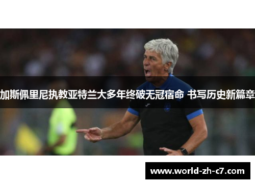 加斯佩里尼执教亚特兰大多年终破无冠宿命 书写历史新篇章 加斯佩里尼执教亚特兰大多年终破无冠宿命 书写历史新篇章
