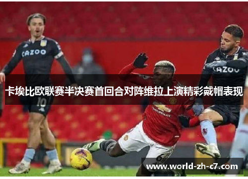 卡埃比欧联赛半决赛首回合对阵维拉上演精彩戴帽表现