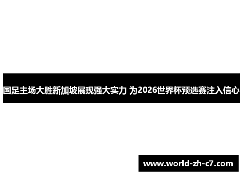 国足主场大胜新加坡展现强大实力 为2026世界杯预选赛注入信心