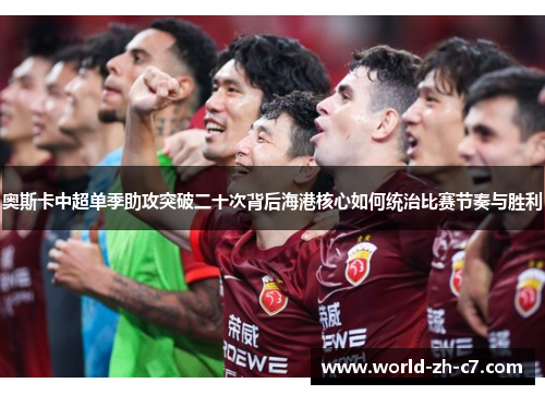 奥斯卡中超单季助攻突破二十次背后海港核心如何统治比赛节奏与胜利 奥斯卡中超单季助攻突破二十次背后海港核心如何统治比赛节奏与胜利