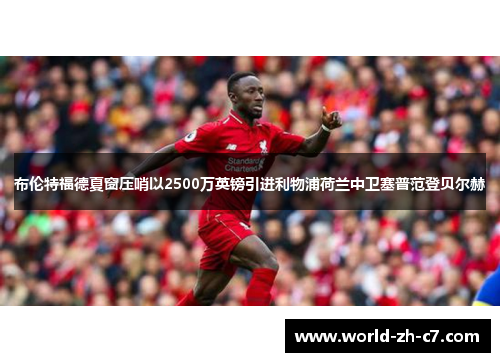 布伦特福德夏窗压哨以2500万英镑引进利物浦荷兰中卫塞普范登贝尔赫 布伦特福德夏窗压哨以2500万英镑引进利物浦荷兰中卫塞普范登贝尔赫