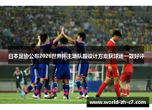 日本足协公布2026世界杯主场队服设计方案获球迷一致好评