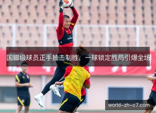 国脚级球员正手抽击制胜，一球锁定胜局引爆全场