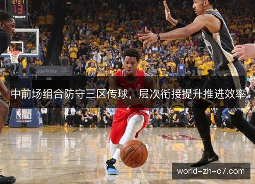 中前场组合防守三区传球,层次衔接提升推进效率 中前场组合防守三区传球,层次衔接提升推进效率